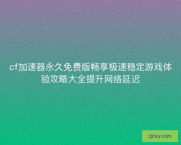 cf加速器永久免费版畅享极速稳定游戏体验攻略大全提升网络延迟