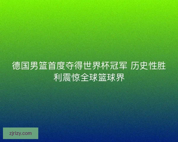 德国男篮首度夺得世界杯冠军 历史性胜利震惊全球篮球界