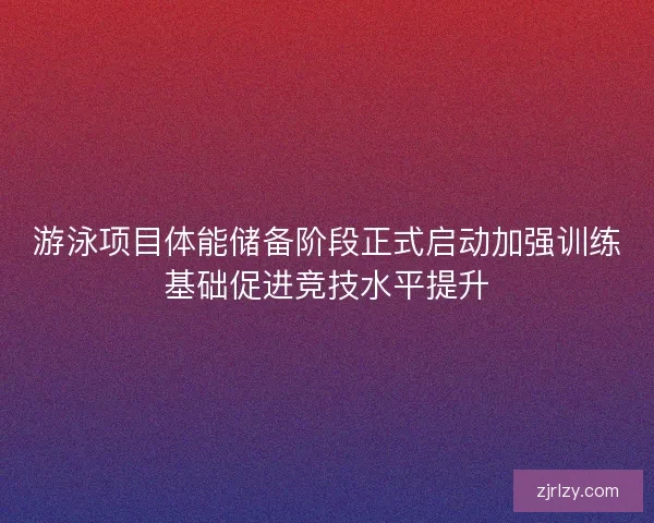 游泳项目体能储备阶段正式启动加强训练基础促进竞技水平提升