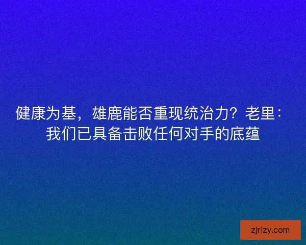 健康为基，雄鹿能否重现统治力？老里：我们已具备击败任何对手的底蕴